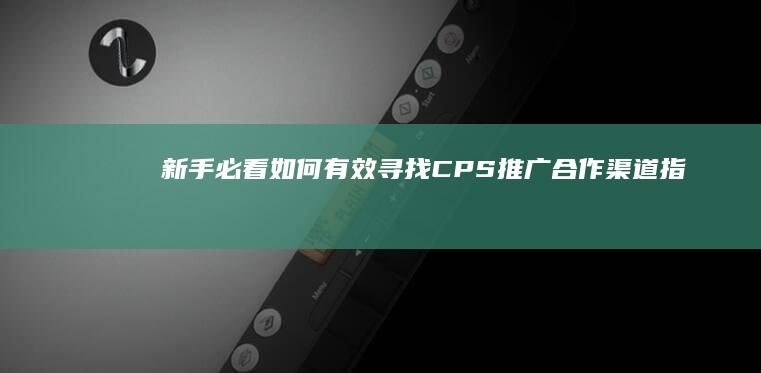 新手必看：如何有效寻找CPS推广合作渠道指南