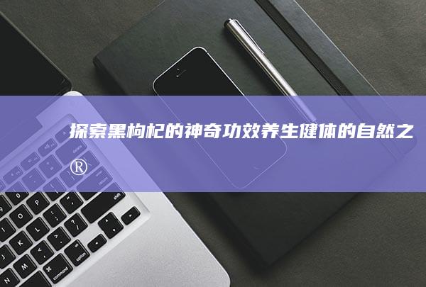 探索黑枸杞的神奇功效：养生健体的自然之宝